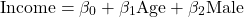 \[\textrm{Income} = \beta_0 + \beta_1 \textrm{Age} + \beta_2 \textrm{Male}\]