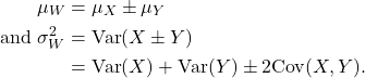 \begin{align*} \mu_W &= \mu_X \pm \mu_Y\\ \text{and\ } \sigma^2_W &= {\rm Var}(X \pm Y)\\ &= {\rm Var}(X) + {\rm Var}(Y) \pm 2 {\rm Cov}(X,Y). \end{align*}