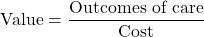 \text{Value} = \dfrac{\text{Outcomes of care}}{\text{Cost}}