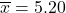 \overline x= 5.20