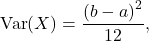 \[{\rm Var}(X) = \frac{\left(b-a\right)^2}{12},\]