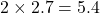 2 \times 2.7 = 5.4