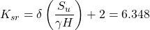 {K_{sr}} = \delta \left( {\dfrac{{{S_u}}}{{\gamma H}}} \right) + 2 = 6.348