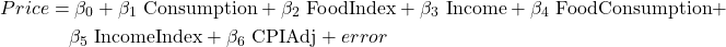 \begin{align*} Price &= \beta_0 + \beta_1 \text{\ Consumption} + \beta_2 \text{\ FoodIndex} + \beta_3 \text{\ Income} + \beta_4 \text{\ FoodConsumption} +\\ & \quad  \beta_5 \text{\ IncomeIndex} + \beta_6 \text{\ CPIAdj} + error \end{align*}