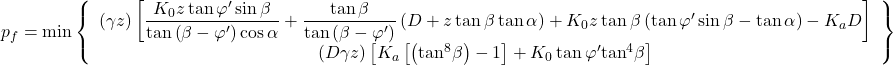 {p_f} = \min \left\{ {\begin{array}{*{20}{c}}{\left( {\gamma z} \right)\left[ {\dfrac{{{K_0}z\tan \varphi '\sin \beta }}{{\tan \left( {\beta - \varphi '} \right)\cos \alpha }} + \dfrac{{\tan \beta }}{{\tan \left( {\beta - \varphi '} \right)}}\left( {D + z\tan \beta \tan \alpha } \right) + {K_0}z\tan \beta \left( {\tan \varphi '\sin \beta - \tan \alpha } \right) - {K_a}D} \right]}\\{\left( {D\gamma z} \right)\left[ {{K_a}\left[ {\left( {{{\tan }^8}\beta } \right) - 1} \right] + {K_0}\tan \varphi '{{\tan }^4}\beta } \right]}\end{array}} \right\}