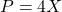 P = 4X