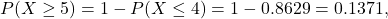 \[P(X\ge 5) = 1-P(X \le 4) = 1 - 0.8629 = 0.1371,\]