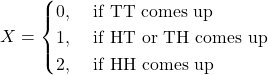 \[X = \begin{cases} 0, & \text{\ if TT comes up}\\ 1, & \text{\ if HT or TH comes up}\\ 2, & \text{\ if HH comes up} \end{cases}\]