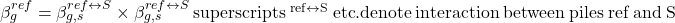 \beta _g^{ref} = \beta _{g,s}^{ref \leftrightarrow S} \times \beta _{g,s}^{ref \leftrightarrow S}{\rm{ \:superscripts\:}}{{\rm{ }}^{{\rm{ref}} \leftrightarrow {\rm{S}}}}{\rm{ \:etc}}{\rm{. denote \:interaction \:between \:piles \:ref \:and\: S}}