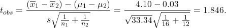 \[t_{obs} = \frac{(\overline x_1-\overline x_2) - (\mu_1-\mu_2)}{s\sqrt{\frac{1}{n_1}+\frac{1}{n_2}}} = \frac{4.10-0.03}{\sqrt{33.34}\sqrt{\frac{1}{16}+\frac{1}{12}}}= 1.846.\]