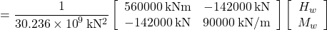 = \dfrac{1}{{30.236 \times {{10}^9}{\rm{\:k}}{{\rm{N}}^{\rm{2}}}}}\left[ {\begin{array}{*{20}{c}}{560000{\rm{ \:kNm}}}&{ - 142000{\rm{ \:kN}}}\\{ - 142000{\rm{ \:kN}}}&{90000{\rm{ \:kN/m}}}\end{array}} \right]\left[ {\begin{array}{*{20}{c}}{{H_w}}\\{{M_w}}\end{array}} \right]