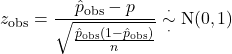 \[z_{\textrm{obs}}=\frac{\hat{p}_{\rm obs}-p}{\sqrt{\frac{\hat{p}_{\rm obs}(1-\hat{p}_{\rm obs})}{n}}} \overset{\cdot}{\underset{\cdot}{\sim}} {\rm N}(0,1)\]