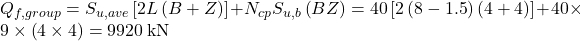 {Q_{f,group}} = {S_{u,ave}}\left[ {2L\left( {B + Z} \right)} \right] + {N_{cp}}{S_{u,b}}\left( {BZ} \right) = 40\left[ {2\left( {8 - 1.5} \right)\left( {4 + 4} \right)} \right] + 40 \times 9 \times \left( {4 \times 4} \right) = 9920{\rm{\: kN}}