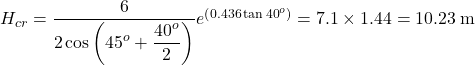 {H_{cr}} = \dfrac{6}{{2\cos \left( {{{45}^o} + \dfrac{{{{40}^o}}}{2}} \right)}}{e^{\left( {0.436\tan {{40}^o}} \right)}} = 7.1 \times 1.44 = 10.23{\rm{\: m}}