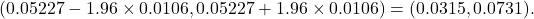 \[(0.05227 - 1.96\times 0.0106, 0.05227 +1.96\times 0.0106) = (0.0315, 0.0731).\]