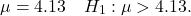 \[\mu = 4.13 \quad H_1: \mu > 4.13.\]