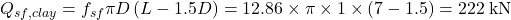{Q_{sf,clay}} = {f_{sf}}\pi D\left( {L - 1.5D} \right) = 12.86 \times \pi \times 1 \times \left( {7 - 1.5} \right) = 222{\rm{\: kN}}