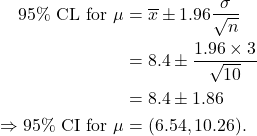 \begin{align*}95\%\ {\rm CL\ for\ } \mu &= \overline x \pm 1.96 \frac{\sigma}{\sqrt{n}}\\ &= 8.4 \pm \frac{1.96 \times 3}{\sqrt{10}}\\ &= 8.4 \pm 1.86\\ \Rightarrow 95\%\ {\rm CI\ for\ } \mu &= (6.54, 10.26). \end{align*}