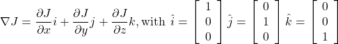 \nabla J = \dfrac{{\partial J}}{{\partial x}}i + \dfrac{{\partial J}}{{\partial y}}j + \dfrac{{\partial J}}{{\partial z}}k,{\rm{with \: \:}}\hat i = \left[ {\begin{array}{*{20}{c}}1\\0\\0\end{array}} \right]{\rm{ }}\hat j = \left[ {\begin{array}{*{20}{c}}0\\1\\0\end{array}} \right]{\rm{ }}\hat k = \left[ {\begin{array}{*{20}{c}}0\\0\\1\end{array}} \right] 