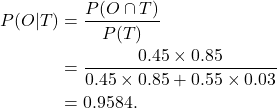 \begin{align*} P(O|T) &= \frac{P(O\cap T)}{P(T)}\\ &= \frac{0.45 \times 0.85}{0.45 \times 0.85 + 0.55 \times 0.03}\\ &= 0.9584. \end{align*}