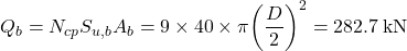 {Q_b} = {N_{cp}}{S_{u,b}}{A_b} = 9 \times 40 \times \pi {\left( {\dfrac{D}{2}} \right)^2} = 282.7{\rm{ \:kN}}