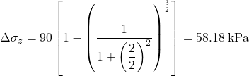 \Delta {\sigma _z} = 90\left[ {1 - {{\left( {\dfrac{1}{{1 + {{\left( {\dfrac{2}{2}} \right)}^2}}}} \right)}^{\frac{3}{2}}}} \right] = 58.18{\rm{ \:kPa}}