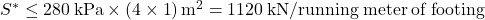 {S^ * } \le 280{\rm{ \:kPa}} \times \left( {4 \times 1} \right){{\rm{m}}^{\rm{2}}} = 1120{\rm{\:kN}}/{\rm{running \:meter \:of \:footing}}