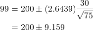 \begin{align*} 99% {\rm CL\ for\ } \mu &= \overline x \pm t_{74}^{0.005} \times \frac{s}{\sqrt{75}}\\ &= 200 \pm (2.6439)\frac{30}{\sqrt{75}}\\ &= 200 \pm 9.159\\ \end{align*}