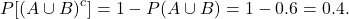 \[P[(A\cup B)^c] = 1- P(A\cup B) = 1- 0.6 = 0.4.\]