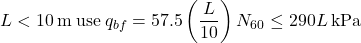 L < 10{\rm{ \:m \:use \:}}{q_{bf}} = 57.5\left( {\dfrac{L}{{10}}} \right){N_{60}} \le 290L{\rm{ \:kPa}}