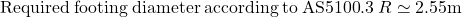 {\rm{Required \:footing \:diameter \:according \:to \:AS5100}}{\rm{.3 \:}}R \simeq {\rm{2}}{\rm{.55 m}}