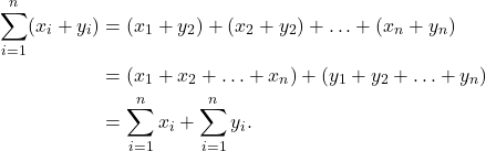 \begin{align*} \sum_{i=1} ^ n(x_i + y_i) &= (x_1+y_2) + (x_2+y_2) + \ldots + (x_n+y_n)\\ &= (x_1 + x_2 + \ldots + x_n) + (y_1 + y_2 + \ldots + y_n)\\ &= \sum_{i=1} ^n x_i + \sum_{i=1} ^n  y_i. \end{align*}