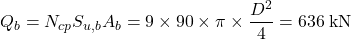 {Q_b} = {N_{cp}}{S_{u,b}}{A_b} = 9 \times 90 \times \pi \times \dfrac{{{D^2}}}{4} = 636{\rm{ \:kN}}
