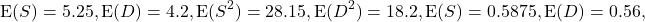 \[{\rm E}(S) = 5.25, {\rm E}(D) = 4.2, {\rm E}(S^2) = 28.15, {\rm E}(D^2) = 18.2, {\rm E}(S) = 0.5875, {\rm E}(D) = 0.56,\]