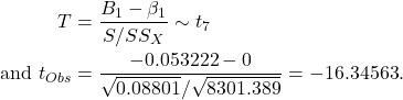 \begin{align*} T &= \frac{B_1-\beta_1}{S/SS_X} \sim t_{7}\\ \text{and\ } t_{Obs} &= \frac{-0.053222 - 0}{\sqrt{0.08801}/\sqrt{8301.389}} = -16.34563. \end{align*}