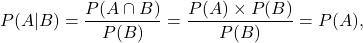 \[P(A|B) = \frac{P(A \cap B)}{P(B)} = \frac{P(A) \times P(B)}{P(B)} = P(A)},\]