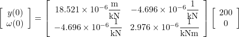 \left[ {\begin{array}{*{20}{c}}{y(0)}\\{\omega (0)}\end{array}} \right] = \left[ {\begin{array}{*{20}{c}}{18.521 \times {{10}^{ - 6}}\dfrac{{\rm{m}}}{{{\rm{kN}}}}}&{ - 4.696 \times {{10}^{ - 6}}\dfrac{{\rm{1}}}{{{\rm{kN}}}}}\\{ - 4.696 \times {{10}^{ - 6}}\dfrac{{\rm{1}}}{{{\rm{kN}}}}}&{2.976 \times {{10}^{ - 6}}\dfrac{{\rm{1}}}{{{\rm{kNm}}}}}\end{array}} \right]\left[ {\begin{array}{*{20}{c}}{200}\\0\end{array}} \right]