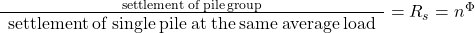 \frac{{{\rm{settlement \:of \:pile \:group}}}}{\begin{array}{l}{\rm{settlement \:of \:single \:pile \:at \:the \:same \:average \:load }}\end{array}} = {R_s} = {n^\Phi }