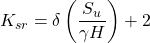 {K_{sr}} = \delta \left( {\dfrac{{{S_u}}}{{\gamma H}}} \right) + 2