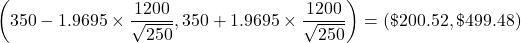 \[\left(350 - 1.9695 \times \frac{1200}{\sqrt{250}}, 350 + 1.9695 \times \frac{1200}{\sqrt{250}}\right) = \left(\$200.52, \$499.48)\]