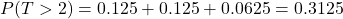 \[P( T > 2) = 0.125 + 0.125 + 0.0625 = 0.3125\]