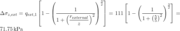 \Delta {\sigma _{z,ext}} = {q_{ext,1}}\left[ {1 - {{\left( {\dfrac{1}{{1 + {{\left( {\dfrac{{{r_{external}}}}{z}} \right)}^2}}}} \right)}^{\frac{3}{2}}}} \right] = 111\left[ {1 - {{\left( {\dfrac{1}{{1 + {{\left( {\tfrac{5}{5}} \right)}^2}}}} \right)}^{\frac{3}{2}}}} \right] = 71.75{\rm{ \:kPa}}