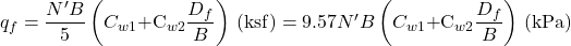 {q_f} = \dfrac{{N'B}}{5}\left( {{C_{w1}}{\rm{ + }}{{\rm{C}}_{w2}}\dfrac{{{D_f}}}{B}} \right){\rm{ }}\left( {{\rm{ksf}}} \right) = 9.57N'B\left( {{C_{w1}}{\rm{ + }}{{\rm{C}}_{w2}}\dfrac{{{D_f}}}{B}} \right){\rm{ }}\left( {{\rm{kPa}}} \right)