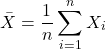 \[\bar{X}=\frac{1}{n} \sum_{i=1}^n X_i\]