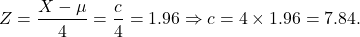 \[Z = \frac{X - \mu}{4} = \frac{c}{4} = 1.96 \Rightarrow c = 4\times 1.96 = 7.84.\]