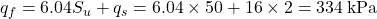{q_f} = 6.04{S_u} + {q_s} = 6.04 \times 50 + 16 \times 2 = 334{\rm{\: kPa}}