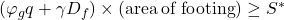 \left( {{\varphi _g}q + \gamma {D_f}} \right) \times \left( {{\rm{area \:of \:footing}}} \right) \ge {S^ * }