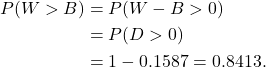 \begin{align*} P(W > B) &= P(W - B > 0)\\ &= P(D > 0)\\ &= 1 - 0.1587 = 0.8413. \end{align*}