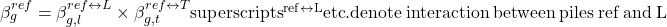 \beta _g^{ref} = \beta _{g,l}^{ref \leftrightarrow L} \times \beta _{g,t}^{ref \leftrightarrow T}{\rm{ superscripts}}{{\rm{ }}^{{\rm{ref}} \leftrightarrow {\rm{L}}}}{\rm{ etc}}{\rm{. denote \: interaction \:between \:piles \:ref \:and \:L}}