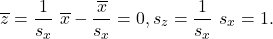 \[\overline{z} = \frac{1}{s_x}\ \overline x - \frac{\overline x}{s_x} = 0,   s_z = \frac{1}{s_x}\ s_x = 1.\]